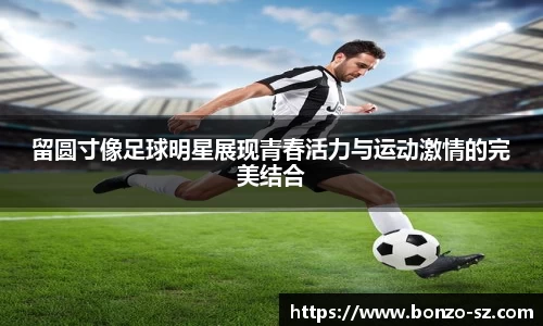留圆寸像足球明星展现青春活力与运动激情的完美结合