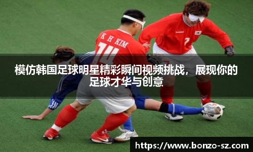 模仿韩国足球明星精彩瞬间视频挑战，展现你的足球才华与创意