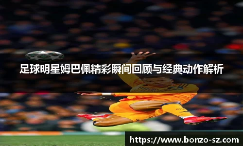 足球明星姆巴佩精彩瞬间回顾与经典动作解析