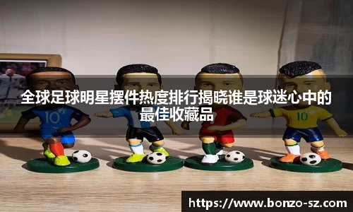全球足球明星摆件热度排行揭晓谁是球迷心中的最佳收藏品