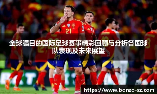 全球瞩目的国际足球赛事精彩回顾与分析各国球队表现及未来展望