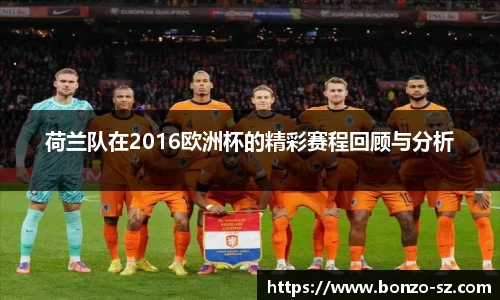 荷兰队在2016欧洲杯的精彩赛程回顾与分析